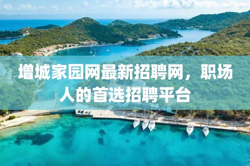 增城家园网最新招聘网，职场人的首选招聘平台