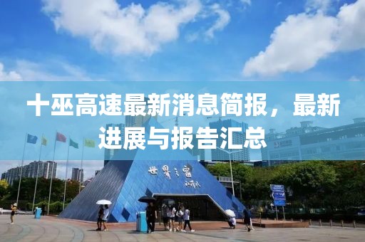 十巫高速最新消息简报，最新进展与报告汇总