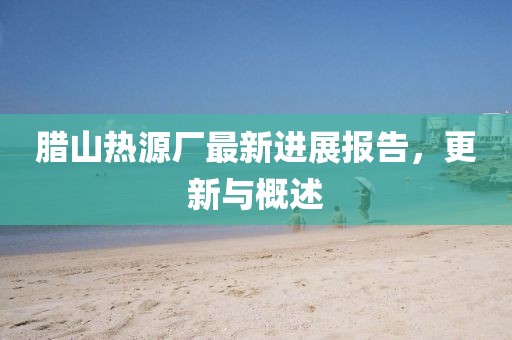 腊山热源厂最新进展报告，更新与概述