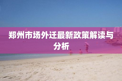 郑州市场外迁最新政策解读与分析