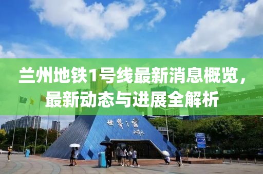 兰州地铁1号线最新消息概览，最新动态与进展全解析