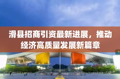 滑县招商引资最新进展，推动经济高质量发展新篇章