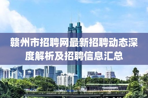 赣州市招聘网最新招聘动态深度解析及招聘信息汇总