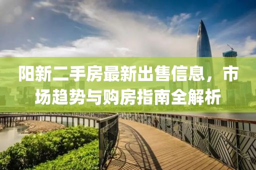 阳新二手房最新出售信息，市场趋势与购房指南全解析