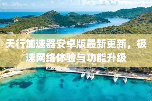 天行加速器安卓版最新更新，极速网络体验与功能升级