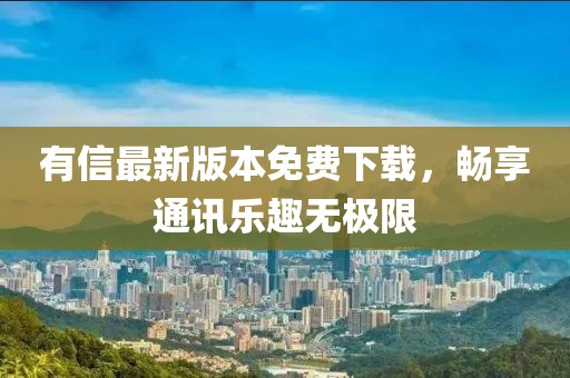 有信最新版本免费下载，畅享通讯乐趣无极限