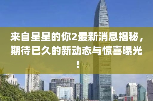 来自星星的你2最新消息揭秘，期待已久的新动态与惊喜曝光！