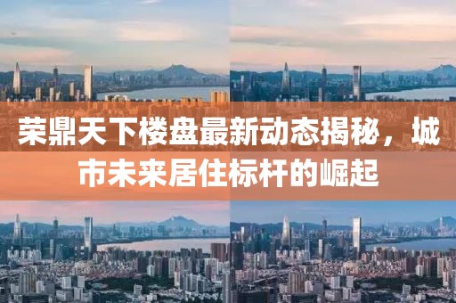 荣鼎天下楼盘最新动态揭秘，城市未来居住标杆的崛起