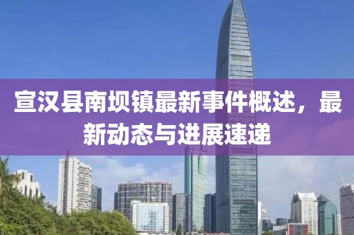 宣汉县南坝镇最新事件概述，最新动态与进展速递