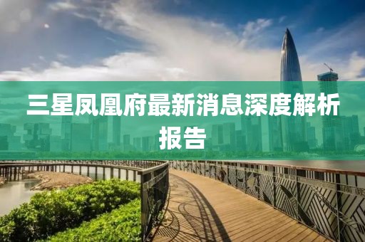 三星凤凰府最新消息深度解析报告