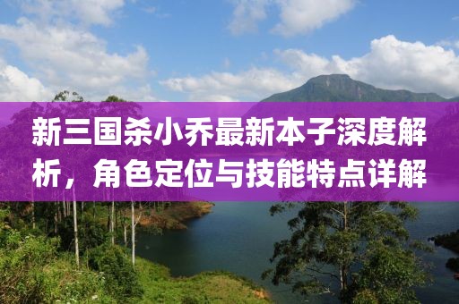 新三国杀小乔最新本子深度解析，角色定位与技能特点详解