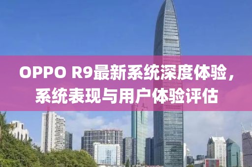 OPPO R9最新系统深度体验，系统表现与用户体验评估