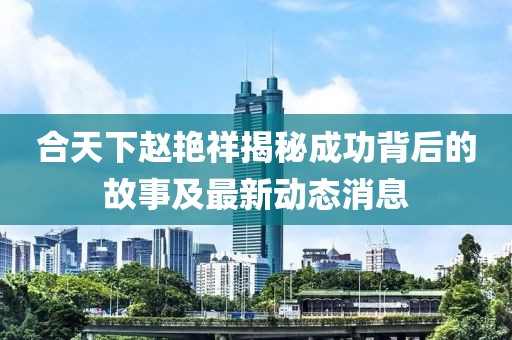 合天下赵艳祥揭秘成功背后的故事及最新动态消息