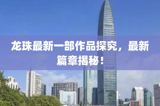 龙珠最新一部作品探究，最新篇章揭秘！