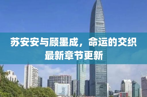 苏安安与顾墨成，命运的交织最新章节更新
