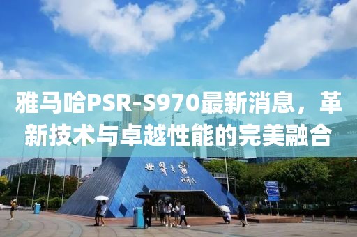 雅马哈PSR-S970最新消息，革新技术与卓越性能的完美融合