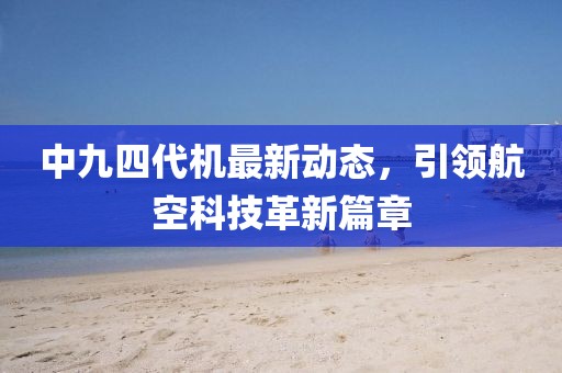 中九四代机最新动态，引领航空科技革新篇章