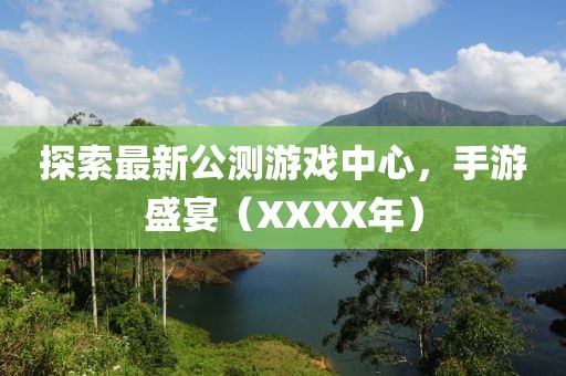 探索最新公测游戏中心，手游盛宴（XXXX年）