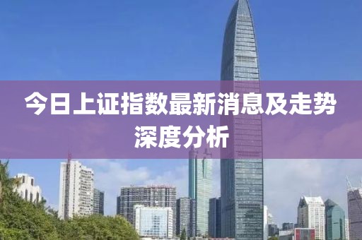 今日上证指数最新消息及走势深度分析