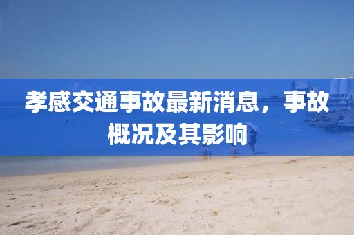孝感交通事故最新消息，事故概况及其影响