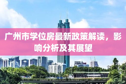 广州市学位房最新政策解读，影响分析及其展望