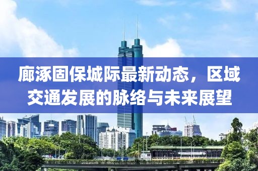 廊涿固保城际最新动态，区域交通发展的脉络与未来展望