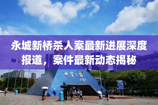 永城新桥杀人案最新进展深度报道，案件最新动态揭秘