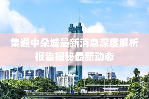 集通中朵城最新消息深度解析报告揭秘最新动态