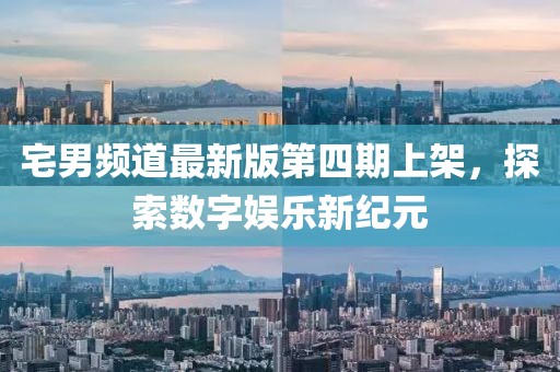 宅男频道最新版第四期上架，探索数字娱乐新纪元