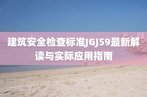 建筑安全检查标准JGJ59最新解读与实际应用指南