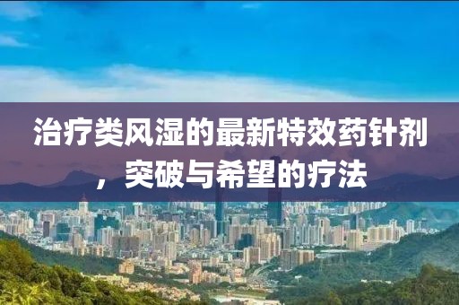 治疗类风湿的最新特效药针剂，突破与希望的疗法