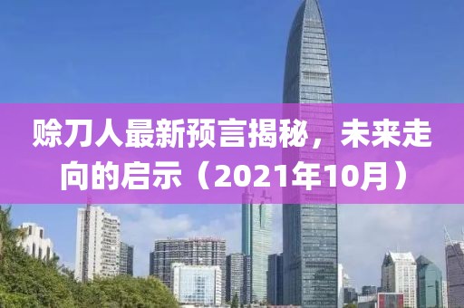 赊刀人最新预言揭秘，未来走向的启示（2021年10月）