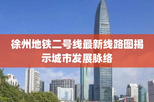 徐州地铁二号线最新线路图揭示城市发展脉络