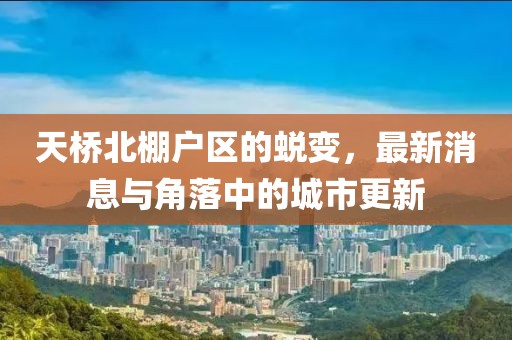 天桥北棚户区的蜕变，最新消息与角落中的城市更新