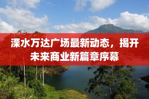 溧水万达广场最新动态，揭开未来商业新篇章序幕