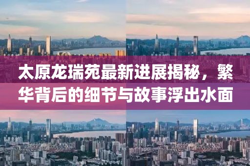太原龙瑞苑最新进展揭秘，繁华背后的细节与故事浮出水面