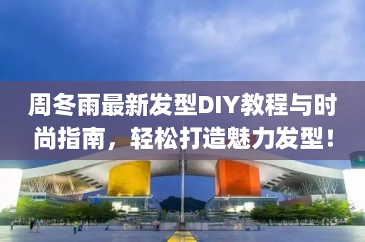 周冬雨最新发型DIY教程与时尚指南，轻松打造魅力发型！
