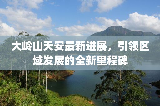 大岭山天安最新进展，引领区域发展的全新里程碑