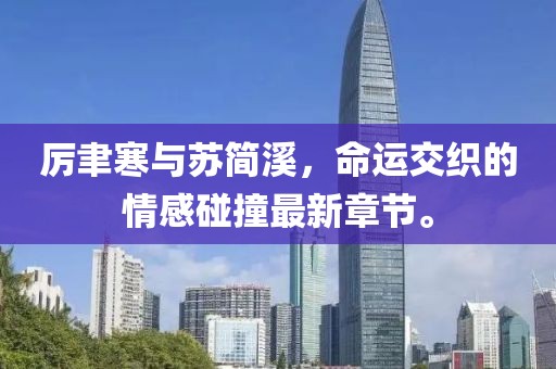 厉聿寒与苏简溪，命运交织的情感碰撞最新章节。