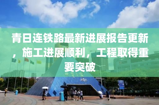 青日连铁路最新进展报告更新，施工进展顺利，工程取得重要突破