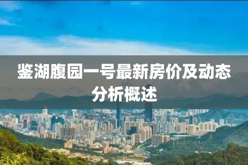 鉴湖腹园一号最新房价及动态分析概述