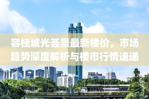 容桂城光荟景最新楼价，市场趋势深度解析与楼市行情速递