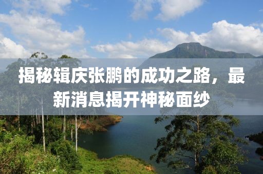 揭秘辑庆张鹏的成功之路，最新消息揭开神秘面纱