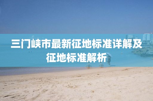三门峡市最新征地标准详解及征地标准解析
