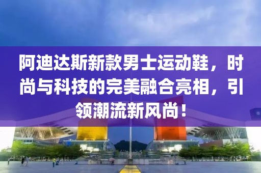 阿迪达斯新款男士运动鞋，时尚与科技的完美融合亮相，引领潮流新风尚！