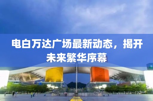 电白万达广场最新动态，揭开未来繁华序幕