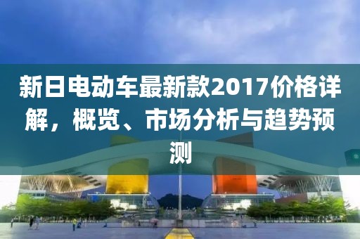 新日电动车最新款2017价格详解，概览、市场分析与趋势预测
