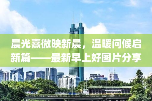 晨光熹微映新晨，温暖问候启新篇——最新早上好图片分享