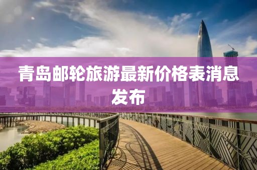 青岛邮轮旅游最新价格表消息发布