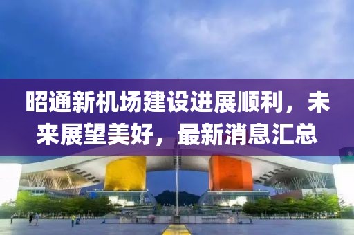 昭通新机场建设进展顺利，未来展望美好，最新消息汇总